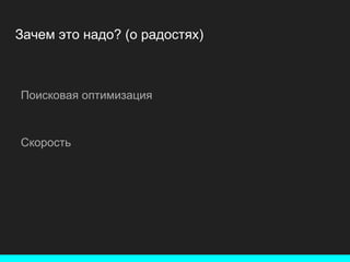 Зачем это надо? (о радостях)
Поисковая оптимизация
Скорость
 