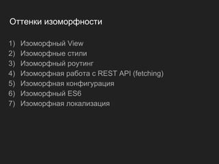 Оттенки изоморфности
1) Изоморфный View
2) Изоморфные стили
3) Изоморфный роутинг
4) Изоморфная работа с REST API (fetching)
5) Изоморфная конфигурация
6) Изоморфный ES6
7) Изоморфная локализация
 
