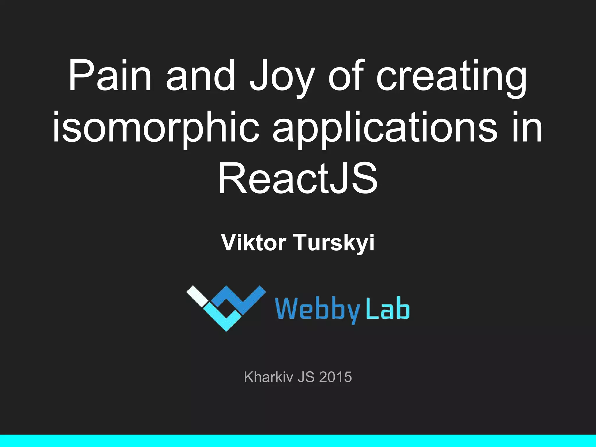 Pain and Joy of creating isomorphic applications in ReactJS Viktor Turskyi Kharkiv JS 2015 
