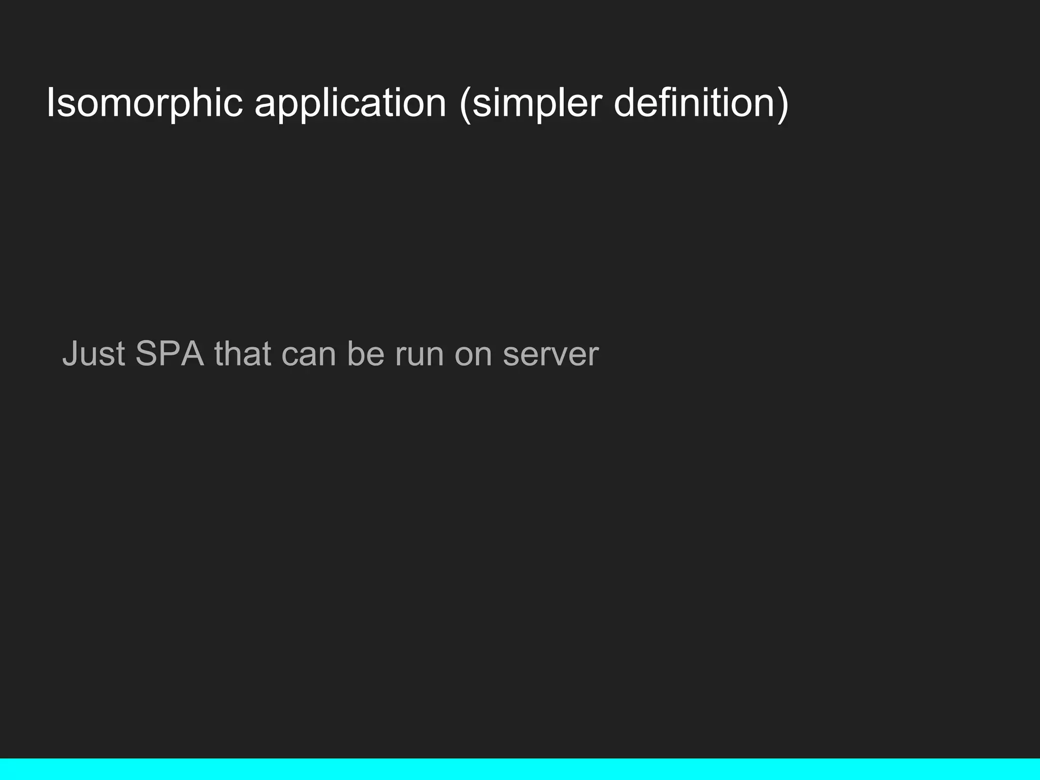 Isomorphic application (simpler definition) Just SPA that can be run on server 