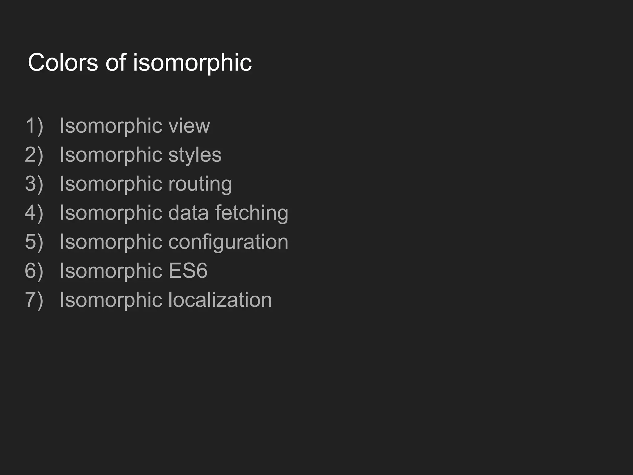 Colors of isomorphic 1) Isomorphic view 2) Isomorphic styles 3) Isomorphic routing 4) Isomorphic data fetching 5) Isomorphic configuration 6) Isomorphic ES6 7) Isomorphic localization 