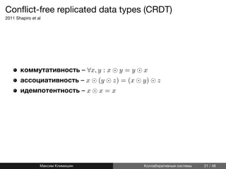 Conﬂict-free replicated data types (CRDT)
2011 Shapiro et al
коммутативность – ∀x, y : x ⊙ y = y ⊙ x
ассоциативность – x ⊙ (y ⊙ z) = (x ⊙ y) ⊙ z
идемпотентность – x ⊙ x = x
Максим Климишин Коллаборативные системы 21 / 48
 