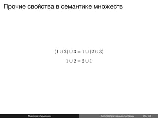 Прочие свойства в семантике множеств
(1 ∪ 2) ∪ 3 = 1 ∪ (2 ∪ 3)
1 ∪ 2 = 2 ∪ 1
Максим Климишин Коллаборативные системы 26 / 48
 