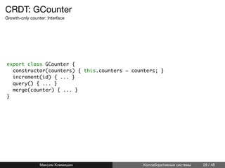 CRDT: GCounter
Growth-only counter: Interface
export class GCounter {
constructor(counters) { this.counters = counters; }
increment(id) { ... }
query() { ... }
merge(counter) { ... }
}
Максим Климишин Коллаборативные системы 28 / 48
 
