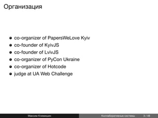 Организация
co-organizer of PapersWeLove Kyiv
co-founder of KyivJS
co-founder of LvivJS
co-organizer of PyCon Ukraine
co-organizer of Hotcode
judge at UA Web Challenge
Максим Климишин Коллаборативные системы 3 / 48
 