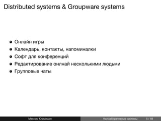 Distributed systems & Groupware systems
Онлайн игры
Календарь, контакты, напоминалки
Софт для конференций
Редактирование онлнай несколькими людьми
Групповые чаты
Максим Климишин Коллаборативные системы 5 / 48
 