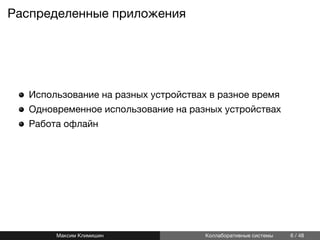Распределенные приложения
Использование на разных устройствах в разное время
Одновременное использование на разных устройствах
Работа офлайн
Максим Климишин Коллаборативные системы 6 / 48
 