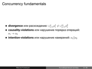 Concurrency fundamentals
divergence или расхождение: ∪n
i=1o1
i ̸= ∪m
j=1o2
j
causality-violations или нарушение порядка операций:
o1 → o3
intention-violations или нарушение намерений: o1||o2
Максим Климишин Коллаборативные системы 9 / 48
 