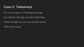 Case 5: Takeaways
Do not use regex for extracting script tags
Use sanitizer with tags and attrs white-listing
CORS will allow you do cross domain request
XSS worms issues
 