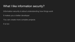 What I like information security?
Information security is about understanding how things work
It makes you a better developer
You can create more complex projects
It is fun
 