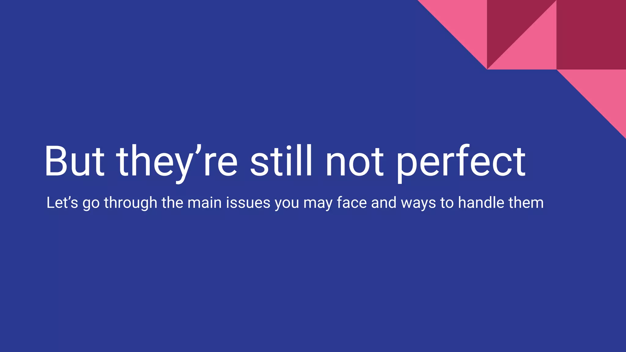 But they’re still not perfect
Let’s go through the main issues you may face and ways to handle them
 