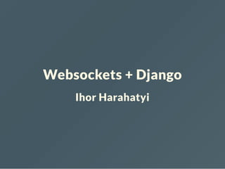 Websockets + Django
Ihor Harahatyi
 
