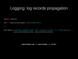 Logging: log records propagation
import logging
LOG = logging.getLogger('sqlalchemy.orm')
...
LOG.debug('Instance changed state from `%(prev_state)s` to `%(new_state)s`',
prev_state=prev_state, new_state=new_state)
sqlalchemy.orm -> sqlalchemy -> (root)
 