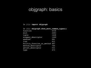 objgraph: basics
In [1]: import objgraph
In [2]: objgraph.show_most_common_types()
function 4530
dict 2483
tuple 1428
wrapper_descriptor 1260
weakref 981
list 911
builtin_function_or_method 897
method_descriptor 705
getset_descriptor 531
type 473
 