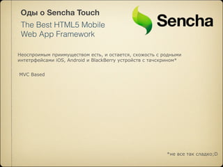 Оды о Sencha Touch
 The Best HTML5 Mobile
 Web App Framework

Неоспроимым приимуществом есть, и остается, схожость с родными
интетрфейсами iOS, Android и BlackBerry устройств с тачскрином*


MVC Based




                                                         *не все так сладко;D
 