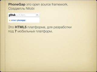 PhoneGap это open source framework.
Создаетль Nitobi




Это HTML5 платформа, для разработки
под 7 мобильных платформ.
 