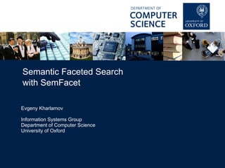 Semantic Faceted Search 
with SemFacet 
Evgeny Kharlamov 
Information Systems Group 
Department of Computer Science 
University of Oxford 
 