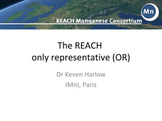 The REACH
only representative (OR)
      Dr Keven Harlow
         IMnI, Paris
 