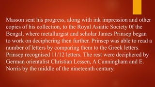 Masson sent his progress, along with ink impression and other
copies of his collection, to the Royal Asiatic Society 0f th...