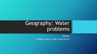 Geography: Water
problems
Natasha
Chosen country: Sudan, North Africa
 