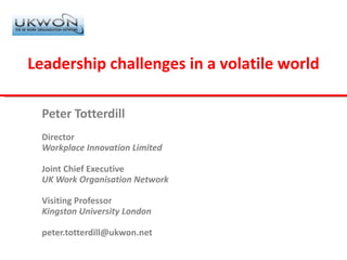 Peter Totterdill Director Workplace Innovation Limited Joint Chief Executive UK Work Organisation Network Visiting Professor Kingston University London [email_address] Leadership challenges in a volatile world 