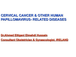 CERVICAL CANCER & OTHER HUMAN PAPILLOMAVIRUS- RELATED DISEASES Dr.Ahmed Eltigani Elmahdi Hussain Consultant Obstetrician & Gynaecologist, IRELAND 