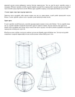 ерөнхий сүүдэр дотор цайвардуу хөнгөн болгож харагдуулна. Энэ нь хар ба өнгөт зургийн алинд ч
хамаарна. Юмсын гэрлийн хэсгийг түүний өөрийн сүүдэртэй нь харьцуулбал түүний сүүдэр дотор ойсон
гэрэл өнгийн хувьд өөр болох ёстой. Юмны дүрс суурийн гадаргуу дээр харагдаж байдаг үзэгдэл бий.
Сэдэвт зураг дээр гэрэл сүүдэр гаргах нь
Зурагтаа гэрэл сүүдрийг сайн гаргаж чадвал аль цаг үе, ямар орчин, хэдий үеийн процессийг мэдэж
болно. Сэдэвт зургийг гүйцэтгэхдээ гэрлийн тухай зайлшгүй санах ёстой.
Зурах арга.
Сэдэвт зургийн тухай бодохдоо, хамгийн урьдаар өөрөө санавал зохих зүйл байдаг. Энэ нь өдрийн ямар
цаг үе, түүний гэрлийн тодорхой онцлогийг дүрслэх зорилго тавина. Хуудас цаасан дээр дүрсэлсэн
юмны гэрэл сүүдрийн зааг ялгааг шууд тэмдэглэж гэрэл, сүүдэр, тэдгээрээс унасан сүүдрийн хэсгүүдийг
харьцуулан зохицуулах хэрэгтэй.
Юм бүхэн олон хэлбэрт хэсгүүдээс нийлж тогтсон янз бүрийн дүрстэй байдаг юм. Эдгээр хэсгүүдийн
хоорондоо тодорхой дарааллаар нэгдэж холбогдсоныг юмын байгуулалт гэнэ.
 