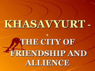 KHASAVYURTKHASAVYURT --
THE CITY OFTHE CITY OF
FRIENDSHIP ANDFRIENDSHIP AND
ALLIENCEALLIENCE
 