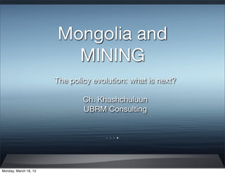 Mongolia and
                         MINING
                       The policy evolution: what is next?

                               Ch. Khashchuluun
                               UBRM Consulting




Monday, March 18, 13
 