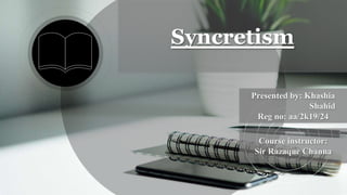 Syncretism
Presented by: Khashia
Shahid
Reg no: aa/2k19/24
Course instructor:
Sir Razaque Channa
 