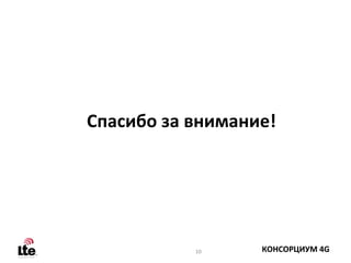 Спасибо за внимание!




           10     КОНСОРЦИУМ 4G
 