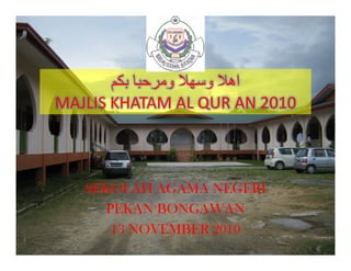 ‫و‬ ‫و‬ ‫اه‬
MAJLIS KHATAM AL QUR AN 2010
SEKOLAH AGAMA NEGERI
PEKAN BONGAWAN
13 NOVEMBER 2010
 