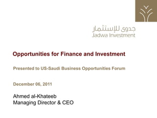 Opportunities for Finance and Investment

    Presented to US-Saudi Business Opportunities Forum


    December 06, 2011

    Ahmed al-Khateeb
    Managing Director & CEO

1
 