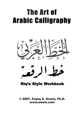The Ar t of
Arabic Calligraphy




  Riq’a Style Workbook


 © 2007, Fayeq S. Oweis, Ph.D.
       www.oweis.com
 