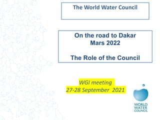 On the road to Dakar
Mars 2022
The Role of the Council
The World Water Council
WGI meeting
27-28 September 2021
 