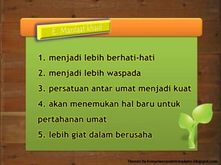 1. menjadi lebih berhati-hati 
2. menjadi lebih waspada 
3. persatuan antar umat menjadi kuat 
4. akan menemukan hal baru untuk 
pertahanan umat 
5. lebih giat dalam berusaha 
 