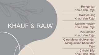 KHAUF & RAJA’
Pengertian
Khauf dan Raja’
Dalil tentang
Khauf dan Raja’
Macam-macam
Khauf dan Raja’
Keutamaan
Khauf dan Raja’
Cara Menumbuhkan dan
Menguatkan Khauf dan
Raja’
Ciri-ciri Sifat
Khauf dan Raja’
 