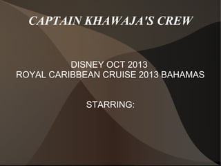 CAPTAIN KHAWAJA'S CREW

DISNEY OCT 2013
ROYAL CARIBBEAN CRUISE 2013 BAHAMAS
STARRING:

 