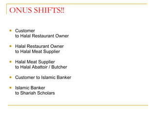 ONUS SHIFTS!! Customer  to Halal Restaurant Owner Halal Restaurant Owner  to Halal Meat Supplier Halal Meat Supplier  to Halal Abattoir / Butcher Customer to Islamic Banker Islamic Banker  to Shariah Scholars 