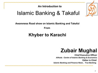 Zubair Mughal Chief Executive Officer AlHuda : Centre of Islamic Banking & Economics Editor in Chief. Islamic Banking and Finance News ,  True Banking.  An Introduction to Islamic Banking & Takaful   Awareness Road show on Islamic Banking and Takaful From  Khyber to Karachi 