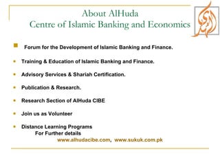About AlHuda Centre of Islamic Banking and Economics Forum for the Development of Islamic Banking and Finance. Training & Education of Islamic Banking and Finance. Advisory Services & Shariah Certification. Publication & Research.  Research Section of AlHuda CIBE Join us as Volunteer Distance Learning Programs For Further details www.alhudacibe.com ,  www.sukuk.com.pk 