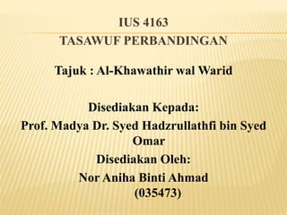 IUS 4163
TASAWUF PERBANDINGAN
Tajuk : Al-Khawathir wal Warid
Disediakan Kepada:
Prof. Madya Dr. Syed Hadzrullathfi bin Syed
Omar
Disediakan Oleh:
Nor Aniha Binti Ahmad
(035473)
 