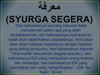 • “Dan bahwasanya seorang manusia tiada
memperoleh selain apa yang telah
diusahakannya, dan bahwasanya usahanya itu
kelak akan diperlihatkan (kepadanya). Kemudian
akan diberi balasan kepadanya dengan balasan
yang paling sempurna, dan bahwasanya kepada
Tuhanmulah kesudahan (segala sesuatu), dan
bahwasanya DIA yang menjadikan orang tertawa
dan menangis, dan bahwasanya DIA yang
mematikan dan yang menghidupkan.” (QS. An-
Najm: 39-44)
 