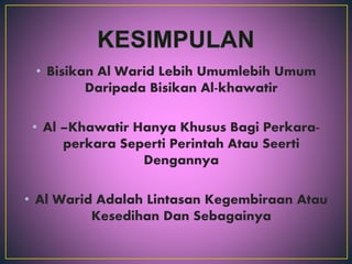 • Bisikan Al Warid Lebih Umumlebih Umum
Daripada Bisikan Al-khawatir
• Al –Khawatir Hanya Khusus Bagi Perkara-
perkara Seperti Perintah Atau Seerti
Dengannya
• Al Warid Adalah Lintasan Kegembiraan Atau
Kesedihan Dan Sebagainya
 