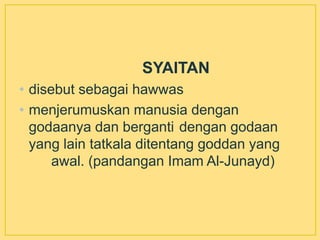 SYAITAN
• disebut sebagai hawwas
• menjerumuskan manusia dengan
godaanya dan berganti dengan godaan
yang lain tatkala ditentang goddan yang
awal. (pandangan Imam Al-Junayd)
 