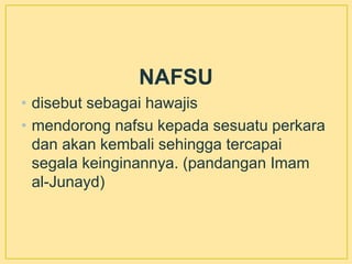 NAFSU
• disebut sebagai hawajis
• mendorong nafsu kepada sesuatu perkara
dan akan kembali sehingga tercapai
segala keinginannya. (pandangan Imam
al-Junayd)
 