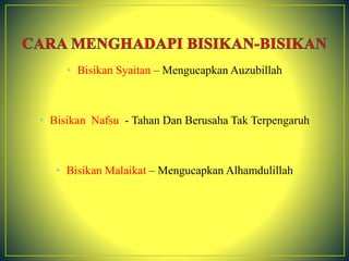 • Bisikan Syaitan – Mengucapkan Auzubillah
• Bisikan Nafsu - Tahan Dan Berusaha Tak Terpengaruh
• Bisikan Malaikat – Mengucapkan Alhamdulillah
 