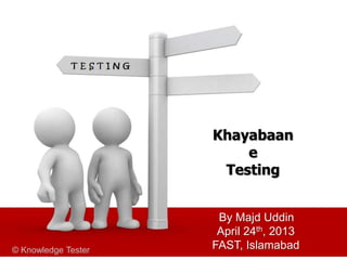 © Knowledge Tester
Khayabaan
e
Testing
By Majd Uddin
April 24th, 2013
FAST, Islamabad© Knowledge Tester
 