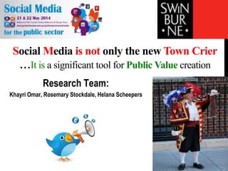 Social Media is not only the new Town Crier
…It is a significant tool for Public Value creation
Research Team:
Khayri Omar, Rosemary Stockdale, Helana Scheepers
 