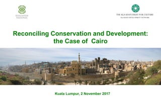 THE AGA KHANTRUST FOR CULTURE
AGA KHAN DEVELOPMENT NETWORK
Reconciling Conservation and Development:
the Case of Cairo
Kuala Lumpur, 2 November 2017
 